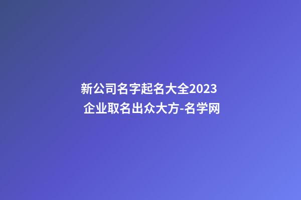 新公司名字起名大全2023 企业取名出众大方-名学网-第1张-公司起名-玄机派